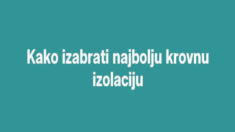 Kako izabrati najbolju krovnu izolaciju
